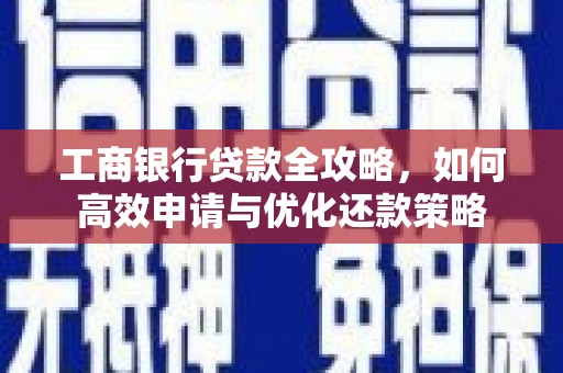 改则工商银行贷款全攻略，如何高效申请与优化还款策略