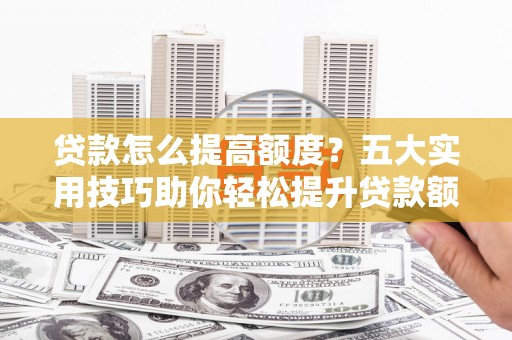 改则贷款怎么提高额度？五大实用技巧助你轻松提升贷款额度