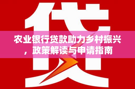 改则农业银行贷款助力乡村振兴，政策解读与申请指南