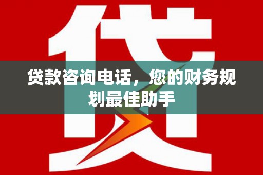 改则贷款咨询电话，您的财务规划最佳助手