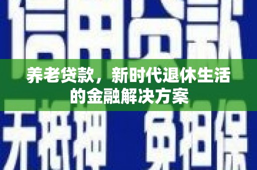 改则养老贷款，新时代退休生活的金融解决方案