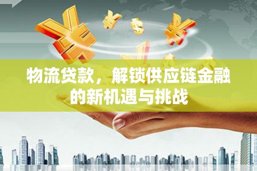 改则物流贷款，解锁供应链金融的新机遇与挑战