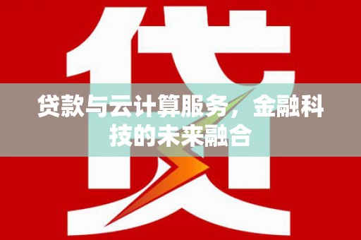 改则贷款与云计算服务，金融科技的未来融合