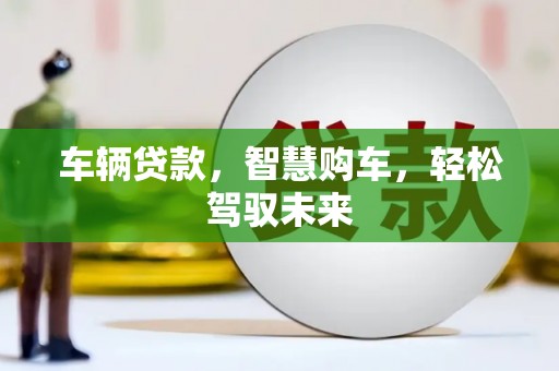 改则车辆贷款，智慧购车，轻松驾驭未来