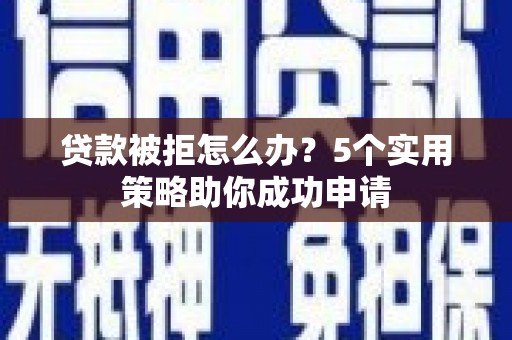 改则贷款被拒怎么办？5个实用策略助你成功申请