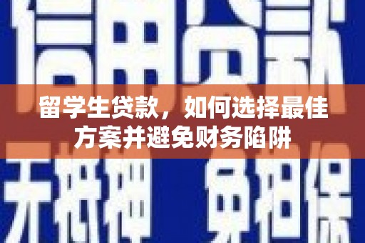改则留学生贷款，如何选择最佳方案并避免财务陷阱