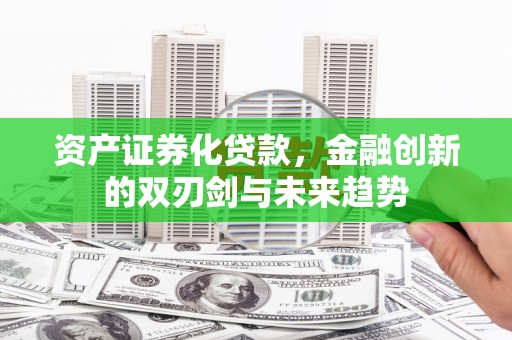 改则资产证券化贷款，金融创新的双刃剑与未来趋势