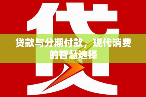 改则贷款与分期付款，现代消费的智慧选择