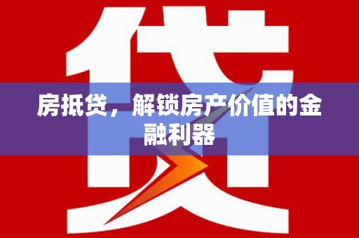 改则房抵贷，解锁房产价值的金融利器