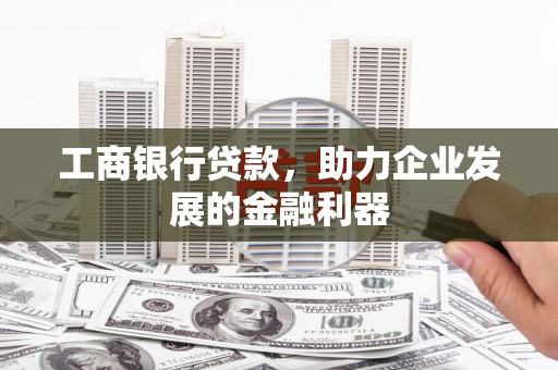 改则工商银行贷款，助力企业发展的金融利器