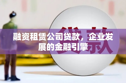 改则融资租赁公司贷款，企业发展的金融引擎