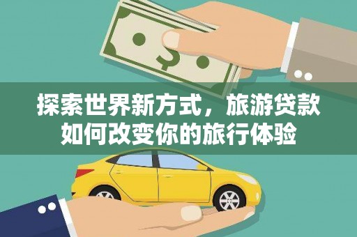 改则探索世界新方式，旅游贷款如何改变你的旅行体验