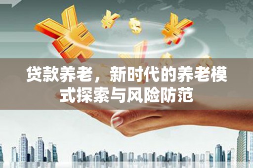 改则贷款养老，新时代的养老模式探索与风险防范